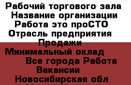 Рабочий торгового зала › Название организации ­ Работа-это проСТО › Отрасль предприятия ­ Продажи › Минимальный оклад ­ 25 000 - Все города Работа » Вакансии   . Новосибирская обл.,Новосибирск г.